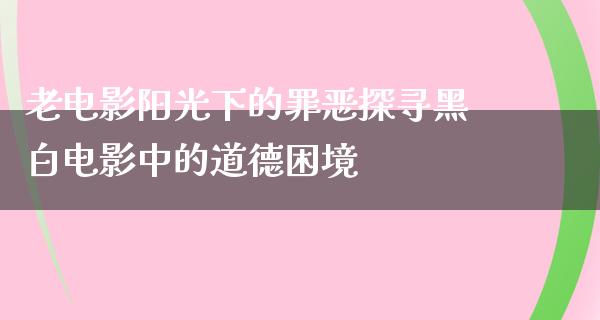 老电影阳光下的罪恶探寻黑白电影中的道德困境