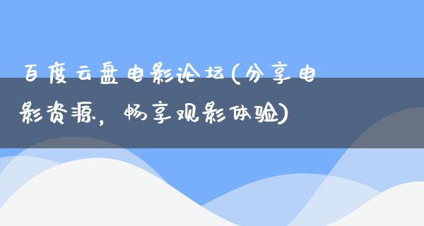 百度云盘电影论坛(分享电影资源，畅享观影体验)