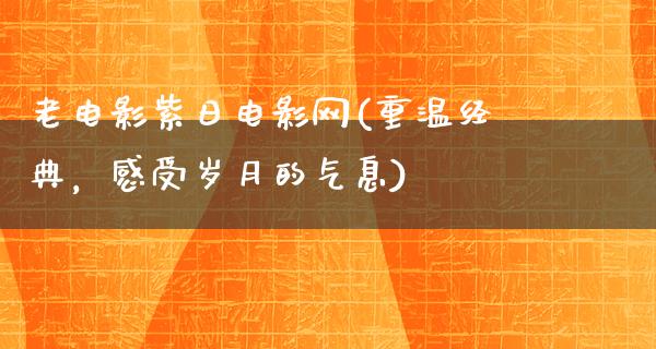 老电影紫日电影网(重温经典，感受岁月的气息)