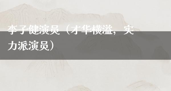 李子健演员（才华横溢，实力派演员）