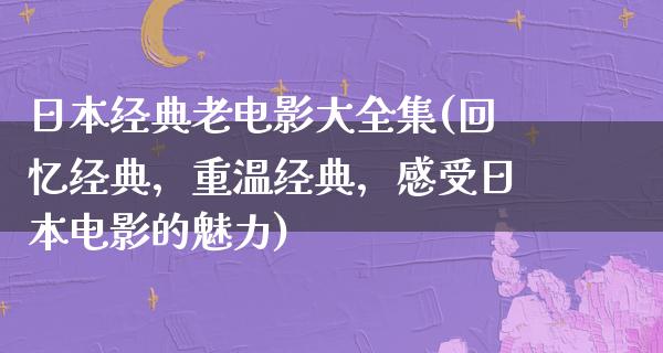 日本经典老电影大全集(回忆经典，重温经典，感受日本电影的魅力)