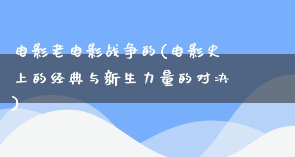 电影老电影战争的(电影史上的经典与新生力量的对决)