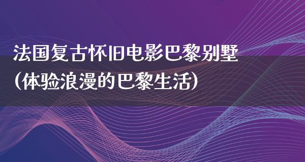 法国复古怀旧电影巴黎别墅(体验浪漫的巴黎生活)