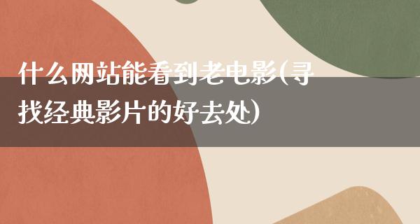 什么网站能看到老电影(寻找经典影片的好去处)