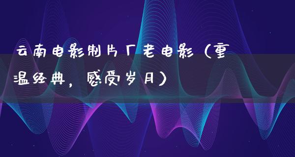 云南电影制片厂老电影（重温经典，感受岁月）