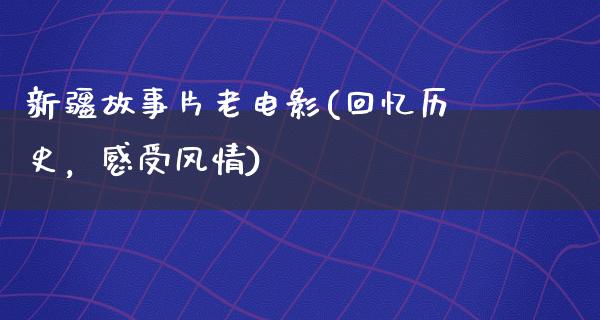 新疆故事片老电影(回忆历史，感受风情)