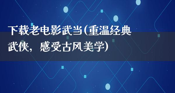 下载老电影武当(重温经典武侠，感受古风美学)