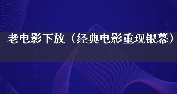 老电影下放（经典电影重现银幕）