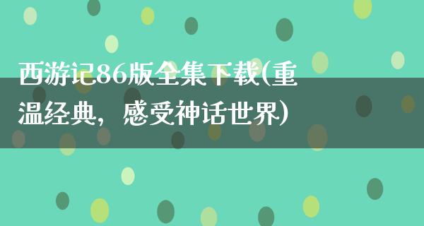 西游记86版全集下载(重温经典，感受神话世界)