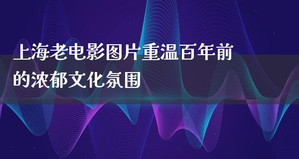 上海老电影图片重温百年前的浓郁文化氛围