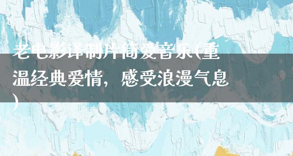 老电影译制片简爱音乐(重温经典爱情，感受浪漫气息)