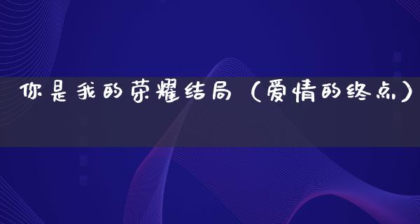 你是我的荣耀结局（爱情的终点）