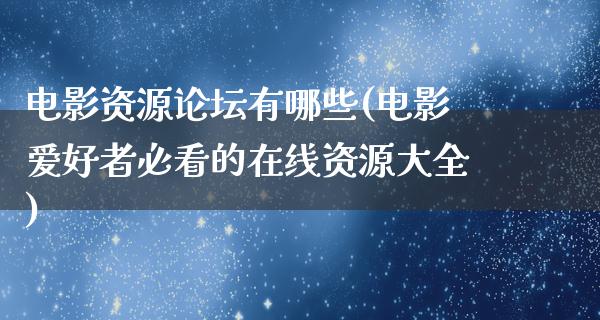 电影资源论坛有哪些(电影爱好者必看的在线资源大全)