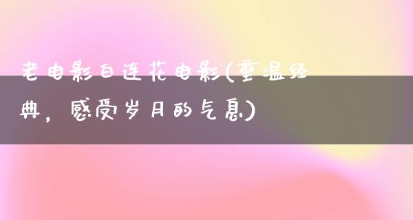 老电影白连花电影(重温经典，感受岁月的气息)