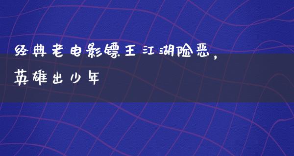 经典老电影镖王江湖险恶，英雄出少年