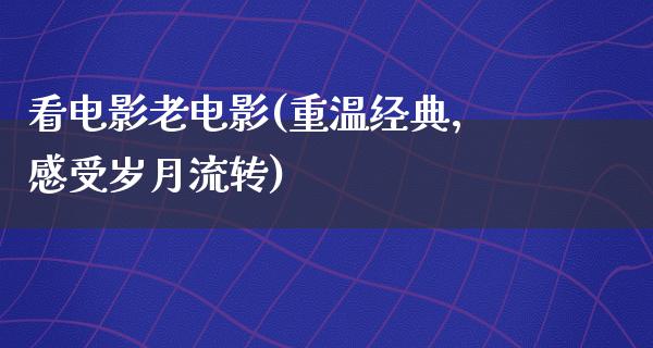 看电影老电影(重温经典，感受岁月流转)