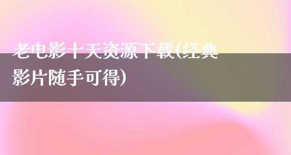 老电影十天资源下载(经典影片随手可得)