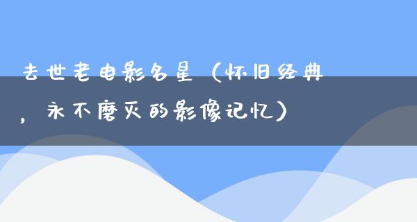 去世老电影名星（怀旧经典，永不磨灭的影像记忆）