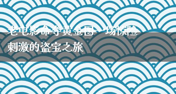 老电影命夺黄金图一场惊险刺激的盗宝之旅