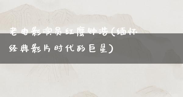 老电影演员红鹰钟浩(缅怀经典影片时代的巨星)