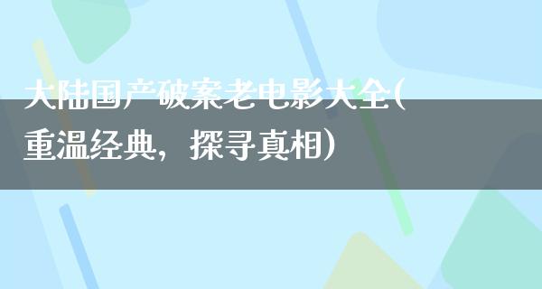 大陆国产破案老电影大全(重温经典，探寻真相)