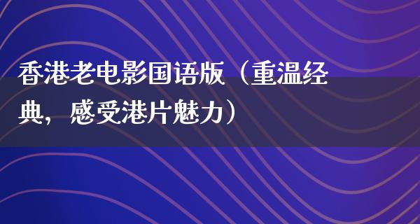 香港老电影国语版（重温经典，感受港片魅力）