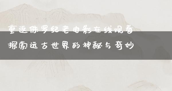 重返侏罗纪老电影在线观看探索远古世界的神秘与奇妙