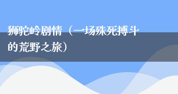 狮驼岭剧情（一场殊死搏斗的荒野之旅）