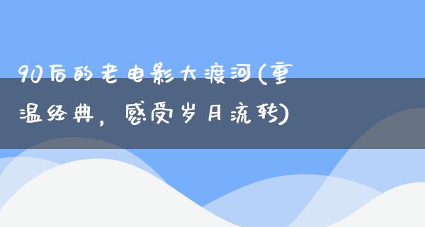 90后的老电影大渡河(重温经典，感受岁月流转)