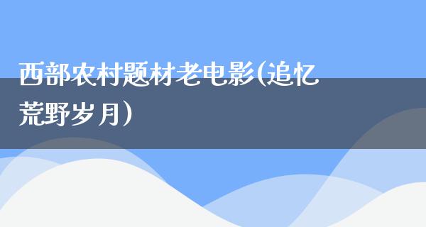 西部农村题材老电影(追忆荒野岁月)