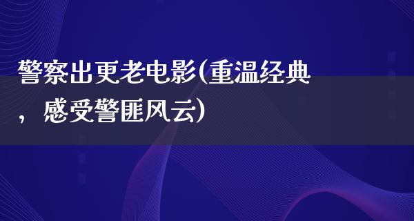 警察出更老电影(重温经典，感受警匪风云)