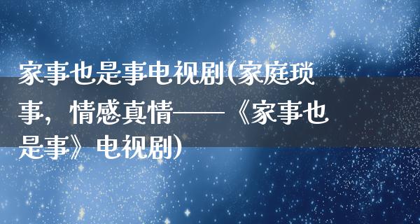 家事也是事电视剧(家庭琐事，情感真情——《家事也是事》电视剧)