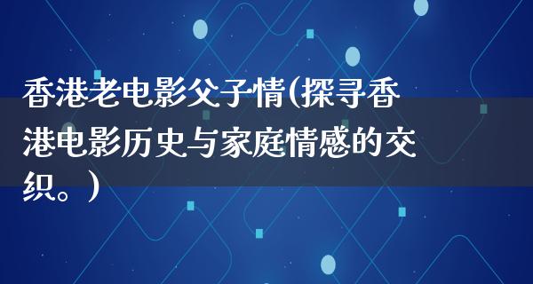 香港老电影父子情(探寻香港电影历史与家庭情感的交织。)