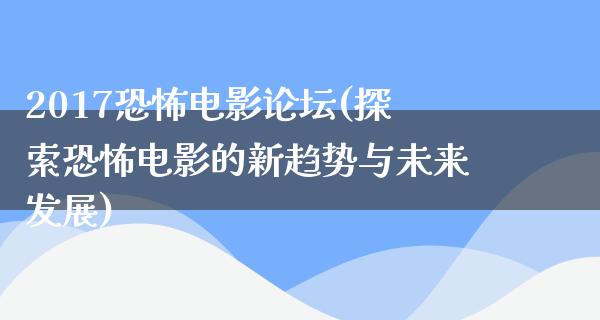 2017恐怖电影论坛(探索恐怖电影的新趋势与未来发展)