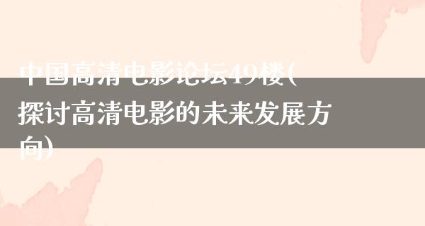 中国高清电影论坛49楼(探讨高清电影的未来发展方向)