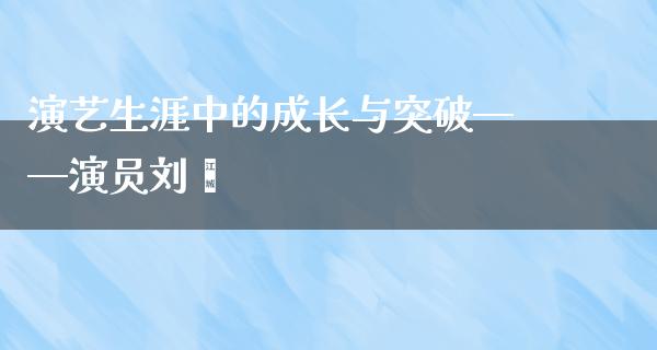 演艺生涯中的成长与突破——演员刘蓓