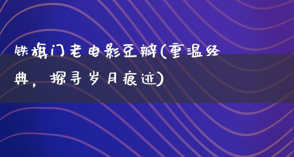 铁旗门老电影豆瓣(重温经典，探寻岁月痕迹)