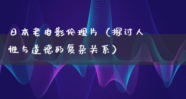 日本老电影伦理片（探讨人性与道德的复杂关系）