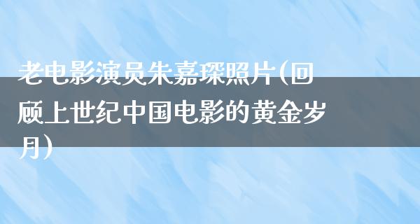 老电影演员朱嘉琛照片(回顾上世纪中国电影的黄金岁月)