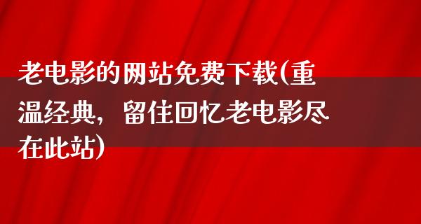 老电影的网站免费下载(重温经典，留住回忆老电影尽在此站)