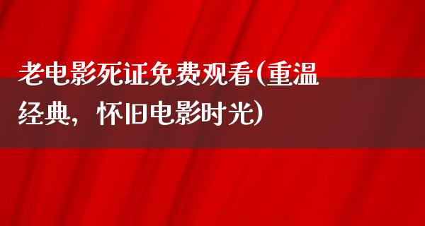 老电影死证免费观看(重温经典，怀旧电影时光)