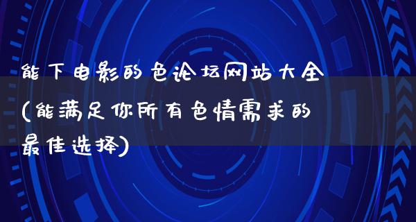 能下电影的色论坛网站大全(能满足你所有色情需求的最佳选择)