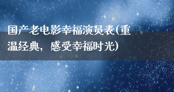 国产老电影幸福演员表(重温经典，感受幸福时光)