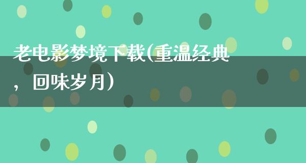 老电影梦境下载(重温经典，回味岁月)