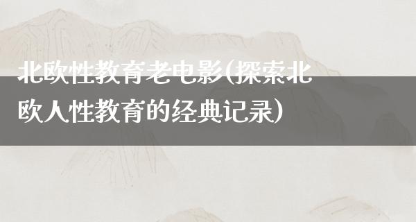 北欧性教育老电影(探索北欧人性教育的经典记录)