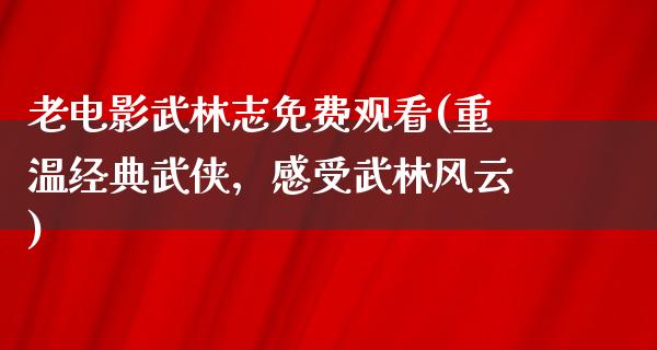 老电影武林志免费观看(重温经典武侠，感受武林风云)