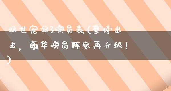 双世宠妃3演员表(重磅出击，豪华演员阵容再升级！)