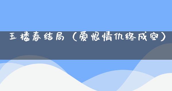 玉楼春结局（爱恨情仇终成空）