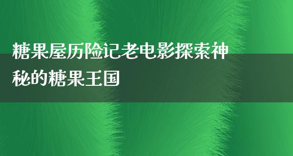 糖果屋历险记老电影探索神秘的糖果王国