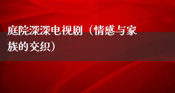 庭院深深电视剧（情感与家族的交织）